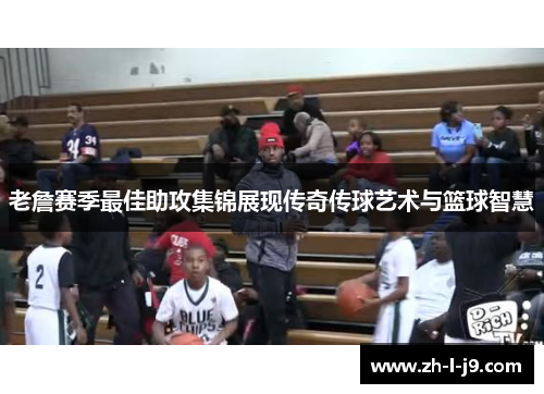 老詹赛季最佳助攻集锦展现传奇传球艺术与篮球智慧 老詹赛季最佳助攻集锦展现传奇传球艺术与篮球智慧