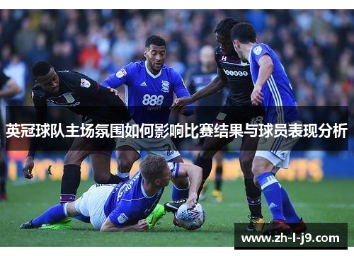 英冠球队主场氛围如何影响比赛结果与球员表现分析 英冠球队主场氛围如何影响比赛结果与球员表现分析