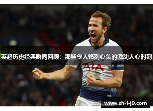 英超历史经典瞬间回顾:那些令人铭刻心头的激动人心时刻 英超历史经典瞬间回顾:那些令人铭刻心头的激动人心时刻