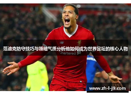 范迪克防守技巧与领袖气质分析他如何成为世界足坛的核心人物