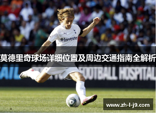 莫德里奇球场详细位置及周边交通指南全解析