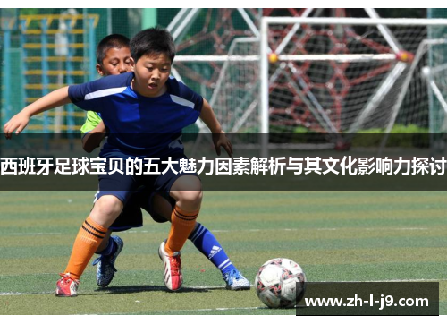 西班牙足球宝贝的五大魅力因素解析与其文化影响力探讨