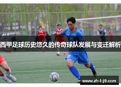 西甲足球历史悠久的传奇球队发展与变迁解析 西甲足球历史悠久的传奇球队发展与变迁解析