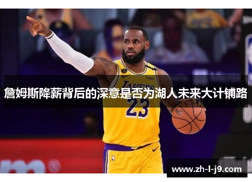 詹姆斯降薪背后的深意是否为湖人未来大计铺路 詹姆斯降薪背后的深意是否为湖人未来大计铺路