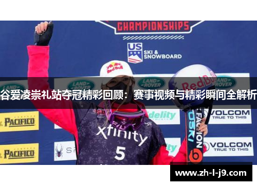 谷爱凌崇礼站夺冠精彩回顾:赛事视频与精彩瞬间全解析 谷爱凌崇礼站夺冠精彩回顾:赛事视频与精彩瞬间全解析