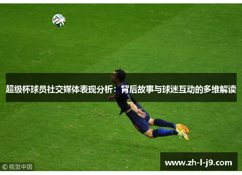 超级杯球员社交媒体表现分析：背后故事与球迷互动的多维解读