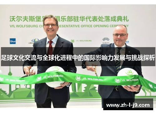 足球文化交流与全球化进程中的国际影响力发展与挑战探析 足球文化交流与全球化进程中的国际影响力发展与挑战探析