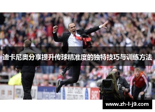 迪卡尼奥分享提升传球精准度的独特技巧与训练方法