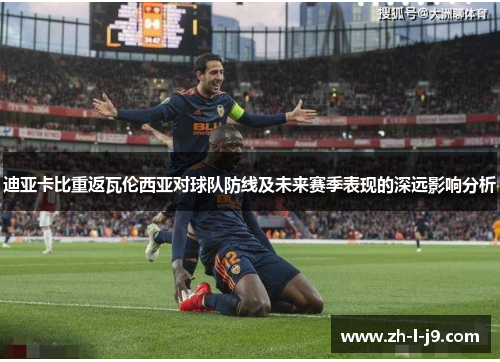 迪亚卡比重返瓦伦西亚对球队防线及未来赛季表现的深远影响分析 迪亚卡比重返瓦伦西亚对球队防线及未来赛季表现的深远影响分析