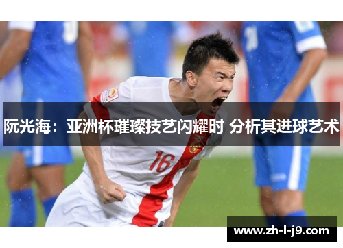 阮光海:亚洲杯璀璨技艺闪耀时 分析其进球艺术 阮光海:亚洲杯璀璨技艺闪耀时 分析其进球艺术