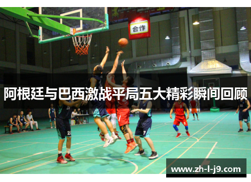 阿根廷与巴西激战平局五大精彩瞬间回顾 阿根廷与巴西激战平局五大精彩瞬间回顾