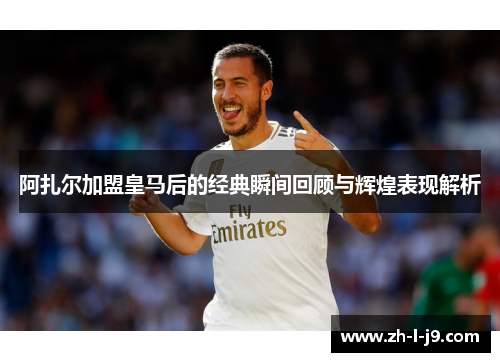 阿扎尔加盟皇马后的经典瞬间回顾与辉煌表现解析
