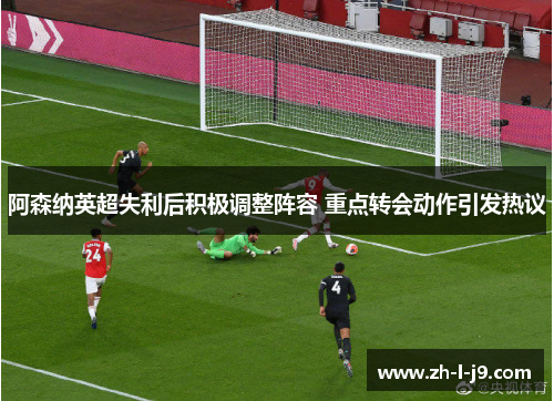阿森纳英超失利后积极调整阵容 重点转会动作引发热议