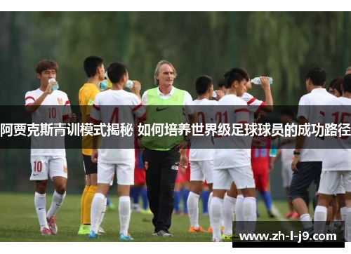 阿贾克斯青训模式揭秘 如何培养世界级足球球员的成功路径 阿贾克斯青训模式揭秘 如何培养世界级足球球员的成功路径
