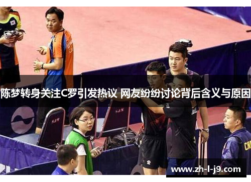 陈梦转身关注C罗引发热议 网友纷纷讨论背后含义与原因