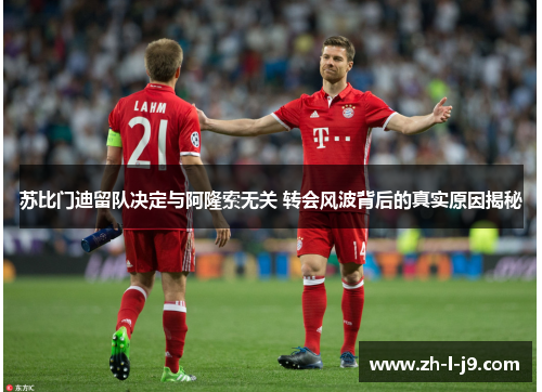 苏比门迪留队决定与阿隆索无关 转会风波背后的真实原因揭秘