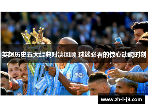 英超历史五大经典对决回顾 球迷必看的惊心动魄时刻