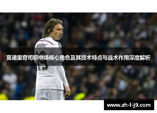 莫德里奇司职中场核心角色及其技术特点与战术作用深度解析