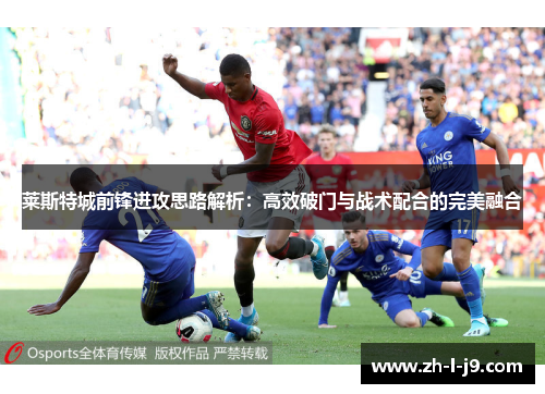 莱斯特城前锋进攻思路解析:高效破门与战术配合的完美融合 莱斯特城前锋进攻思路解析:高效破门与战术配合的完美融合