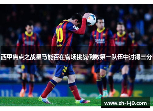西甲焦点之战皇马能否在客场挑战倒数第一队伍中讨得三分