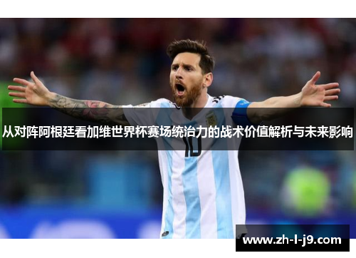 从对阵阿根廷看加维世界杯赛场统治力的战术价值解析与未来影响