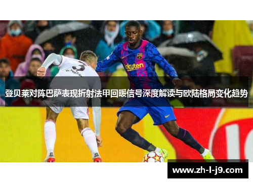 登贝莱对阵巴萨表现折射法甲回暖信号深度解读与欧陆格局变化趋势