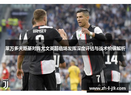 莱万多夫斯基对阵尤文英超临场发挥深度评估与战术价值解析