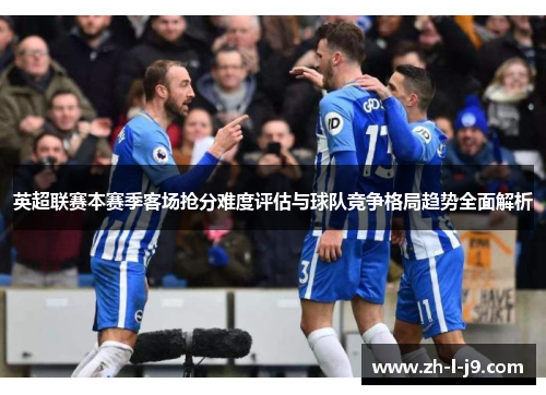 英超联赛本赛季客场抢分难度评估与球队竞争格局趋势全面解析