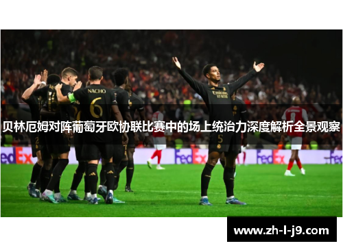 贝林厄姆对阵葡萄牙欧协联比赛中的场上统治力深度解析全景观察
