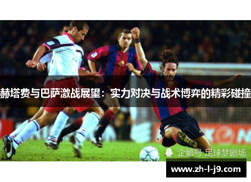 赫塔费与巴萨激战展望：实力对决与战术博弈的精彩碰撞