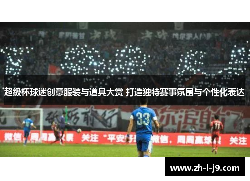 超级杯球迷创意服装与道具大赏 打造独特赛事氛围与个性化表达
