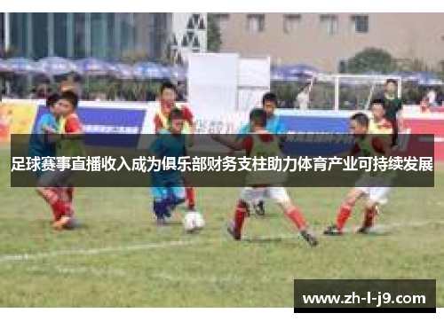 足球赛事直播收入成为俱乐部财务支柱助力体育产业可持续发展