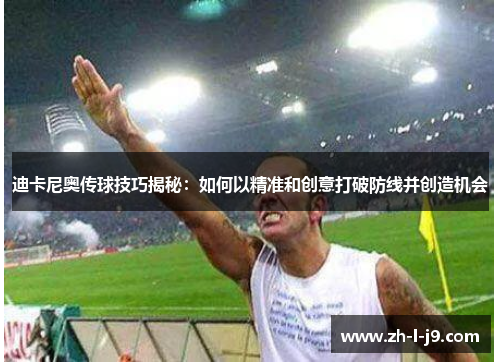 迪卡尼奥传球技巧揭秘：如何以精准和创意打破防线并创造机会