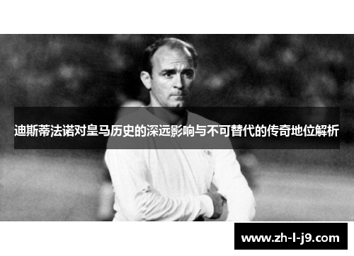 迪斯蒂法诺对皇马历史的深远影响与不可替代的传奇地位解析