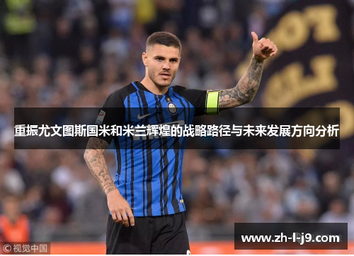 重振尤文图斯国米和米兰辉煌的战略路径与未来发展方向分析