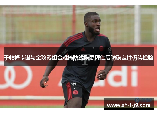 于帕梅卡诺与金玟哉组合难掩防线隐患拜仁后防稳定性仍待检验