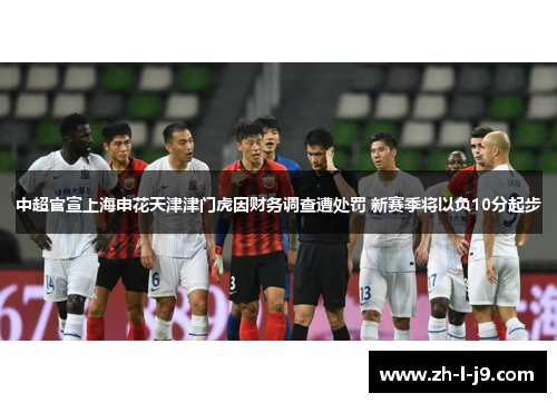 中超官宣上海申花天津津门虎因财务调查遭处罚 新赛季将以负10分起步