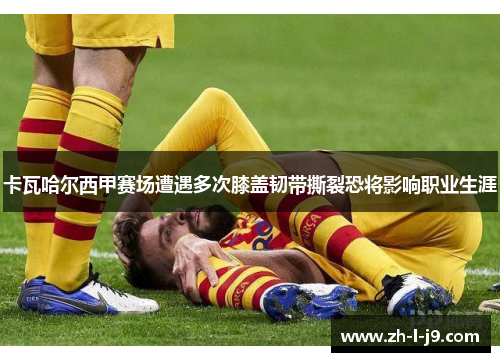 卡瓦哈尔西甲赛场遭遇多次膝盖韧带撕裂恐将影响职业生涯