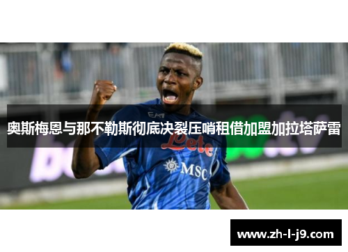 奥斯梅恩与那不勒斯彻底决裂压哨租借加盟加拉塔萨雷