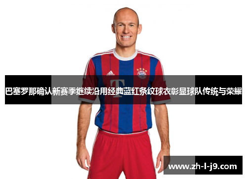 巴塞罗那确认新赛季继续沿用经典蓝红条纹球衣彰显球队传统与荣耀