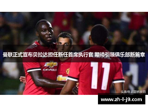 曼联正式宣布贝拉达担任新任首席执行官 期待引领俱乐部新篇章