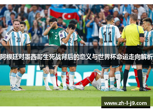 阿根廷对墨西哥生死战背后的意义与世界杯命运走向解析