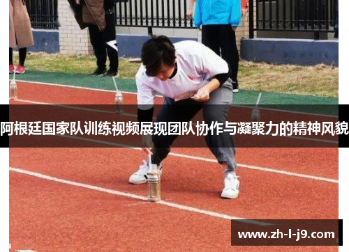 阿根廷国家队训练视频展现团队协作与凝聚力的精神风貌