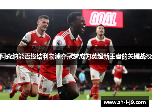 阿森纳能否终结利物浦夺冠梦成为英超新王者的关键战役