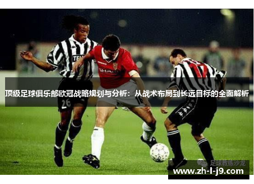 顶级足球俱乐部欧冠战略规划与分析：从战术布局到长远目标的全面解析