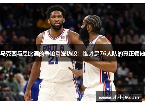 马克西与恩比德的争论引发热议：谁才是76人队的真正领袖