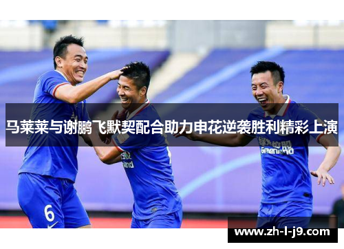 马莱莱与谢鹏飞默契配合助力申花逆袭胜利精彩上演