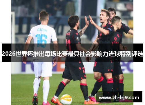 2026世界杯推出每场比赛最具社会影响力进球特别评选