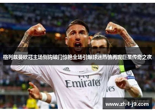 格列兹曼欧冠主场侧钩破门惊艳全场引爆球迷热情再现巨星传奇之夜 格列兹曼欧冠主场侧钩破门惊艳全场引爆球迷热情再现巨星传奇之夜