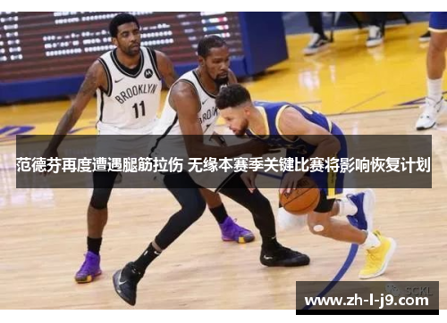 范德芬再度遭遇腿筋拉伤 无缘本赛季关键比赛将影响恢复计划 范德芬再度遭遇腿筋拉伤 无缘本赛季关键比赛将影响恢复计划